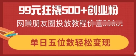 99元狂撬500+创业粉，单日五位数轻松变现，网创朋友圈投放教程-联合微创