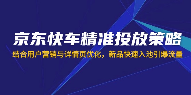 （14185期）京东快车精准投放策略，结合用户营销与详情页优化，新品快速入池引爆流量-联合微创