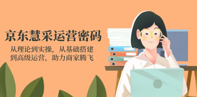 （14248期）京东慧采运营密码：从理论到实操，从基础搭建到高级运营，助力商家腾飞-联合微创