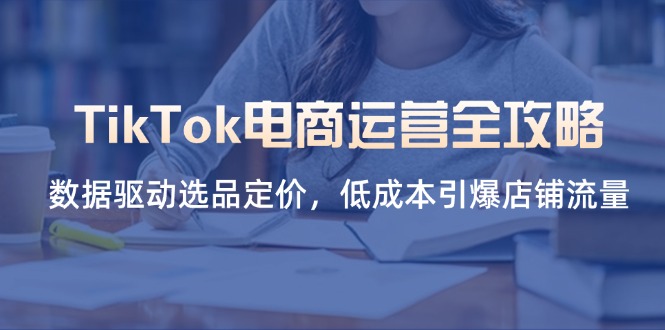 （14343期）TikTok电商运营全攻略，数据驱动选品定价，低成本引爆店铺流量-联合微创
