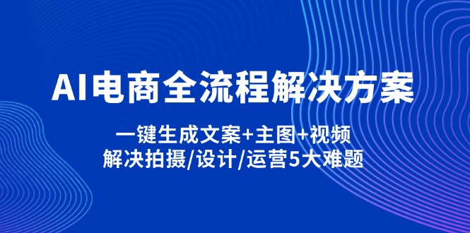 （14200期）AI电商全流程解决方案,一键生成文案+主图+视频,解决拍摄/设计/运营5大难题-联合微创