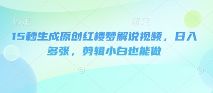 15秒生成原创红楼梦解说视频，日入多张，剪辑小白也能做-联合微创