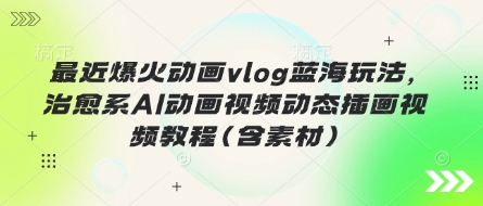 最近爆火动画vlog蓝海玩法，治愈系AI动画视频动态插画视频教程(含素材)-联合微创