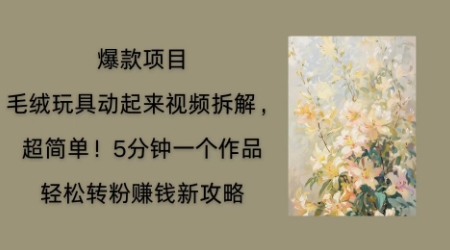 毛绒玩具动起来项目拆解，三四分钟一个作品，轻松转粉挣钱新玩法-联合微创