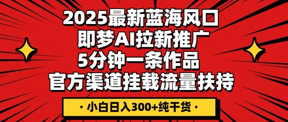 2025最新蓝海风口，即梦AI拉新推广，5分钟一条作品，官方渠道挂载，流量扶持，小白日入3张+纯干货-联合微创