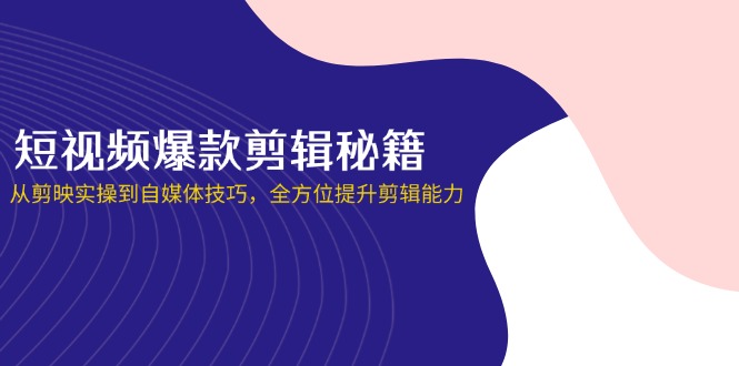 （14244期）短视频爆款剪辑秘籍，从剪映实操到自媒体技巧，全方位提升剪辑能力-联合微创