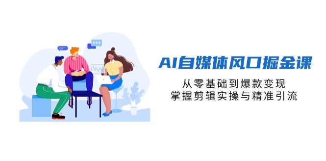 （14329期）AI自媒体风口掘金课，从零基础到爆款变现，掌握剪辑实操与精准引流-联合微创