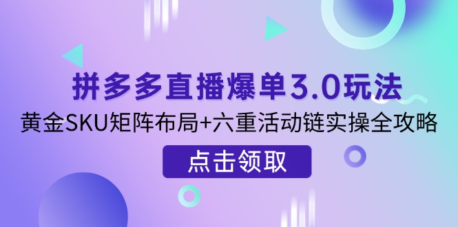 （14192期）拼多多直播爆单3.0玩法解析，黄金SKU矩阵布局+六重活动链实操全攻略-联合微创