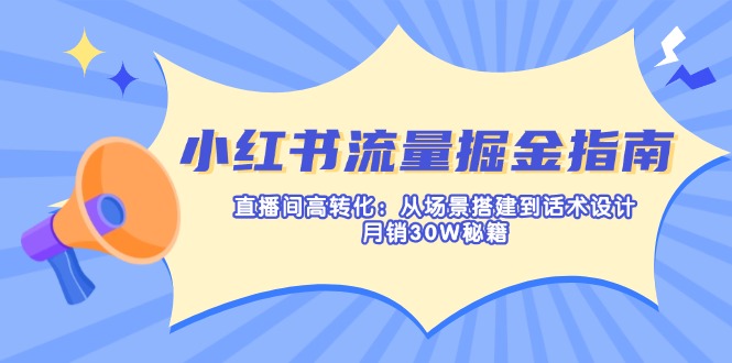 （14174期）小红书流量掘金指南：直播间高转化：从场景搭建到话术设计，月销30W秘籍-联合微创