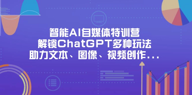 （14245期）智能AI自媒体特训营，解锁ChatGPT多种玩法，助力文本、图像、视频创作...-联合微创