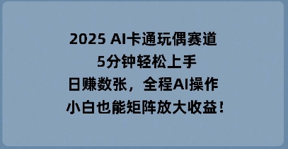 2025 AI卡通玩偶赛道，5分钟轻松上手，日入数张，全程AI操作，小白也能矩阵放大收益-联合微创