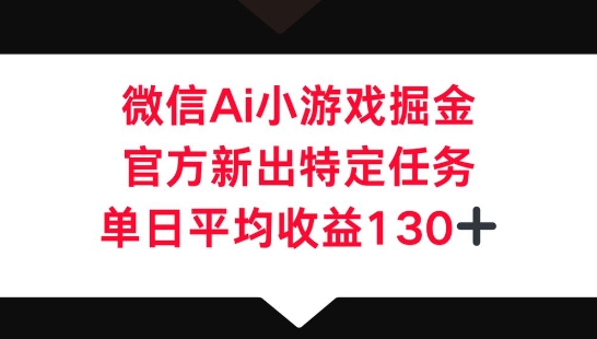 微信AI小游戏掘金，官方新出特定任务，单日平均收益130+-联合微创