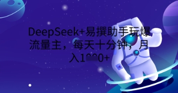 DeepSeek+易撰助手玩爆流量主，每天十分钟，月入1000+-联合微创