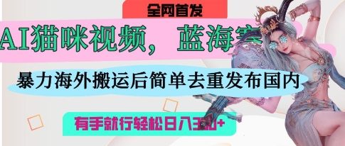 AI猫咪视频蓝海赛道，操作简单，直接海外搬运，简单去重，操作简单，有手就行日入3张-联合微创