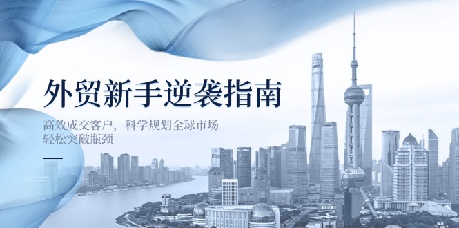 （14201期）外贸新手逆袭指南：高效成交客户，科学规划全球市场，轻松突破瓶颈-联合微创