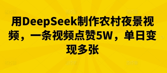 用DeepSeek制作农村夜景视频，一条视频点赞5W，单日变现多张-联合微创