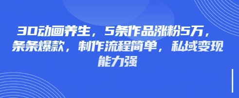 3D动画养生，5条作品涨粉5万，条条爆款，制作流程简单，私域变现能力强-联合微创