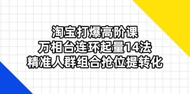 （14298期）淘宝打爆高阶课：万相台连环起量14法，精准人群组合抢位提转化-联合微创