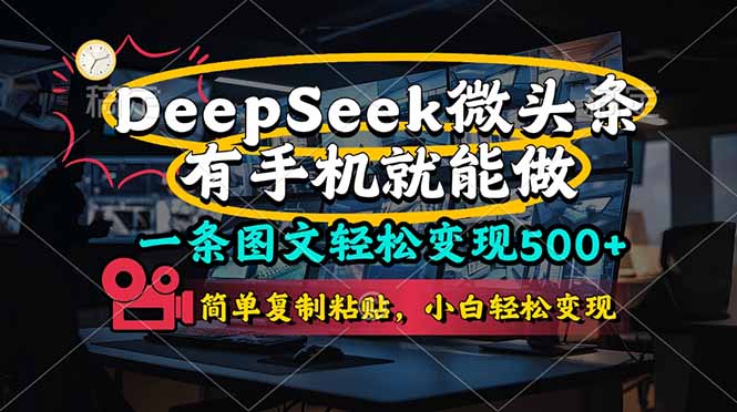 （14318期）一条图文轻松变现500+，DeeSeep微头条，有手机就能做，简单复制粘贴，...-联合微创