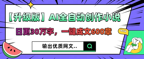 【升级版】AI全自动创作小说，日更30万字，一键成文600章-联合微创