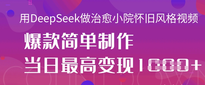 用DeepSeek做治愈小院怀旧风格视频，爆款轻松制作，当日最高变现1k-联合微创