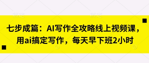 七步成篇：AI写作全攻略线上视频课，用ai搞定写作，每天早下班2小时-联合微创