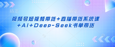 视频号短视频带货+直播带货系统课+AI+Deep-Seek书单带货-联合微创